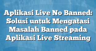 Aplikasi Live No Banned: Solusi untuk Mengatasi Masalah Banned pada Aplikasi Live Streaming