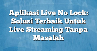 Aplikasi Live No Lock: Solusi Terbaik Untuk Live Streaming Tanpa Masalah