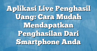 Aplikasi Live Penghasil Uang: Cara Mudah Mendapatkan Penghasilan Dari Smartphone Anda