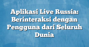 Aplikasi Live Russia: Berinteraksi dengan Pengguna dari Seluruh Dunia