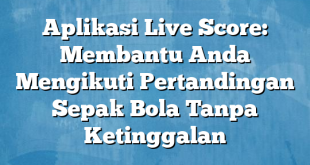 Aplikasi Live Score: Membantu Anda Mengikuti Pertandingan Sepak Bola Tanpa Ketinggalan