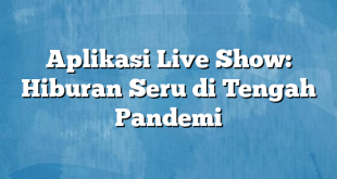 Aplikasi Live Show: Hiburan Seru di Tengah Pandemi