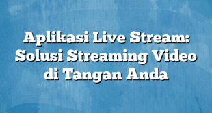 Aplikasi Live Stream: Solusi Streaming Video di Tangan Anda