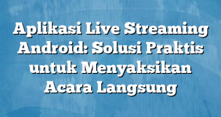 Aplikasi Live Streaming Android: Solusi Praktis untuk Menyaksikan Acara Langsung