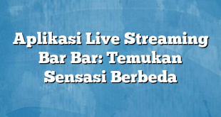 Aplikasi Live Streaming Bar Bar: Temukan Sensasi Berbeda