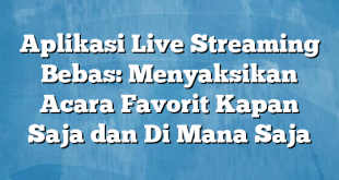 Aplikasi Live Streaming Bebas: Menyaksikan Acara Favorit Kapan Saja dan Di Mana Saja