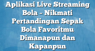 Aplikasi Live Streaming Bola – Nikmati Pertandingan Sepak Bola Favoritmu Dimanapun dan Kapanpun