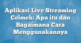 Aplikasi Live Streaming Colmek: Apa itu dan Bagaimana Cara Menggunakannya