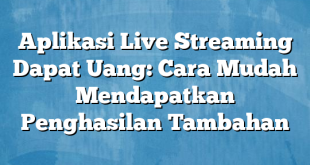 Aplikasi Live Streaming Dapat Uang: Cara Mudah Mendapatkan Penghasilan Tambahan