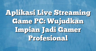 Aplikasi Live Streaming Game PC: Wujudkan Impian Jadi Gamer Profesional