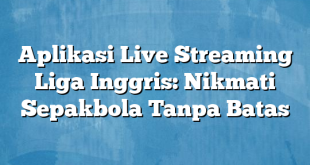 Aplikasi Live Streaming Liga Inggris: Nikmati Sepakbola Tanpa Batas