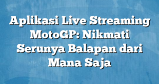 Aplikasi Live Streaming MotoGP: Nikmati Serunya Balapan dari Mana Saja