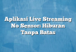 Aplikasi Live Streaming No Sensor: Hiburan Tanpa Batas