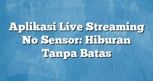 Aplikasi Live Streaming No Sensor: Hiburan Tanpa Batas