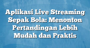 Aplikasi Live Streaming Sepak Bola: Menonton Pertandingan Lebih Mudah dan Praktis