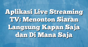 Aplikasi Live Streaming TV: Menonton Siaran Langsung Kapan Saja dan Di Mana Saja