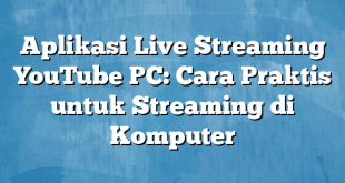 Aplikasi Live Streaming YouTube PC: Cara Praktis untuk Streaming di Komputer