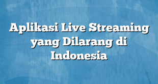 Aplikasi Live Streaming yang Dilarang di Indonesia