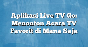 Aplikasi Live TV Go: Menonton Acara TV Favorit di Mana Saja