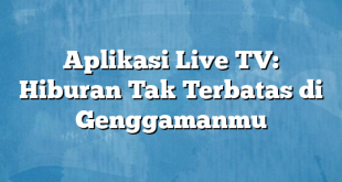 Aplikasi Live TV: Hiburan Tak Terbatas di Genggamanmu