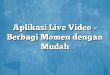 Aplikasi Live Video – Berbagi Momen dengan Mudah