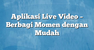 Aplikasi Live Video – Berbagi Momen dengan Mudah