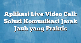 Aplikasi Live Video Call: Solusi Komunikasi Jarak Jauh yang Praktis