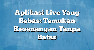 Aplikasi Live Yang Bebas: Temukan Kesenangan Tanpa Batas