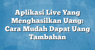 Aplikasi Live Yang Menghasilkan Uang: Cara Mudah Dapat Uang Tambahan