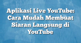 Aplikasi Live YouTube: Cara Mudah Membuat Siaran Langsung di YouTube