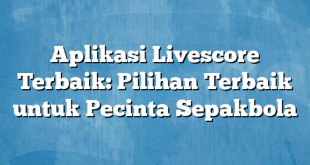 Aplikasi Livescore Terbaik: Pilihan Terbaik untuk Pecinta Sepakbola