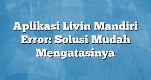 Aplikasi Livin Mandiri Error: Solusi Mudah Mengatasinya