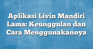 Aplikasi Livin Mandiri Lama: Keunggulan dan Cara Menggunakannya