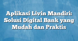 Aplikasi Livin Mandiri: Solusi Digital Bank yang Mudah dan Praktis