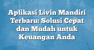 Aplikasi Livin Mandiri Terbaru: Solusi Cepat dan Mudah untuk Keuangan Anda