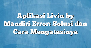 Aplikasi Livin by Mandiri Error: Solusi dan Cara Mengatasinya