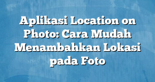 Aplikasi Location on Photo: Cara Mudah Menambahkan Lokasi pada Foto