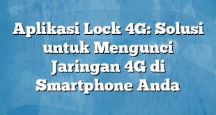 Aplikasi Lock 4G: Solusi untuk Mengunci Jaringan 4G di Smartphone Anda