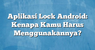 Aplikasi Lock Android: Kenapa Kamu Harus Menggunakannya?