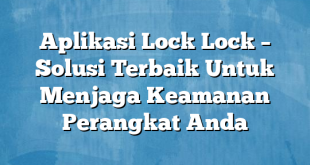 Aplikasi Lock Lock – Solusi Terbaik Untuk Menjaga Keamanan Perangkat Anda