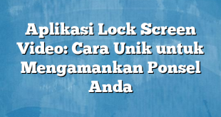 Aplikasi Lock Screen Video: Cara Unik untuk Mengamankan Ponsel Anda