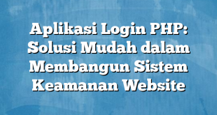 Aplikasi Login PHP: Solusi Mudah dalam Membangun Sistem Keamanan Website