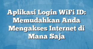 Aplikasi Login WiFi ID: Memudahkan Anda Mengakses Internet di Mana Saja