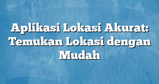 Aplikasi Lokasi Akurat: Temukan Lokasi dengan Mudah