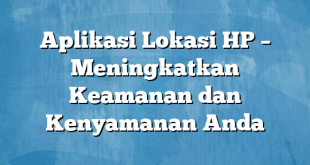 Aplikasi Lokasi HP – Meningkatkan Keamanan dan Kenyamanan Anda