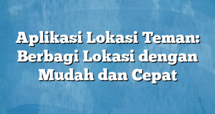 Aplikasi Lokasi Teman: Berbagi Lokasi dengan Mudah dan Cepat