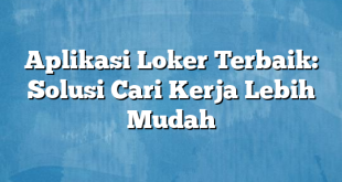 Aplikasi Loker Terbaik: Solusi Cari Kerja Lebih Mudah