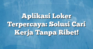 Aplikasi Loker Terpercaya: Solusi Cari Kerja Tanpa Ribet!