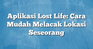 Aplikasi Lost Life: Cara Mudah Melacak Lokasi Seseorang