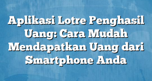 Aplikasi Lotre Penghasil Uang: Cara Mudah Mendapatkan Uang dari Smartphone Anda